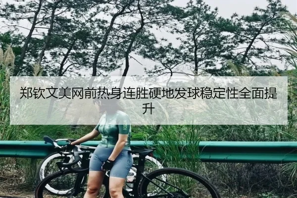 郑钦文美网前热身连胜硬地发球稳定性全面提升