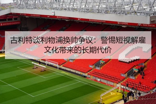 古利特谈利物浦换帅争议：警惕短视解雇文化带来的长期代价